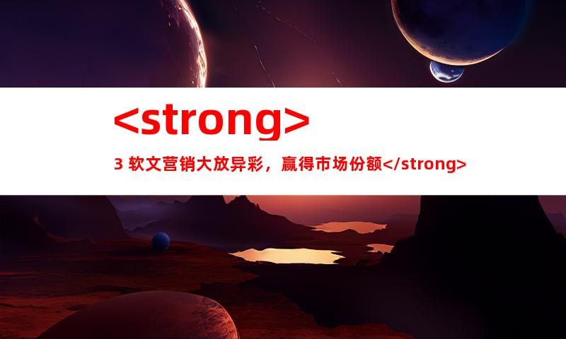 <strong>3. 软文营销大放异彩，赢得市场份额</strong>