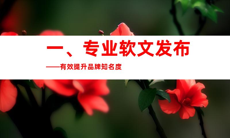一、专业软文发布——有效提升品牌知名度