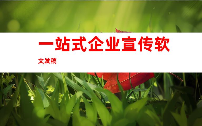 一站式企业宣传软文发稿