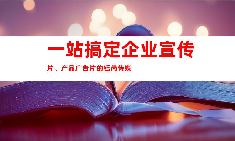 一站搞定企业宣传片、产品广告片的钰尚传媒