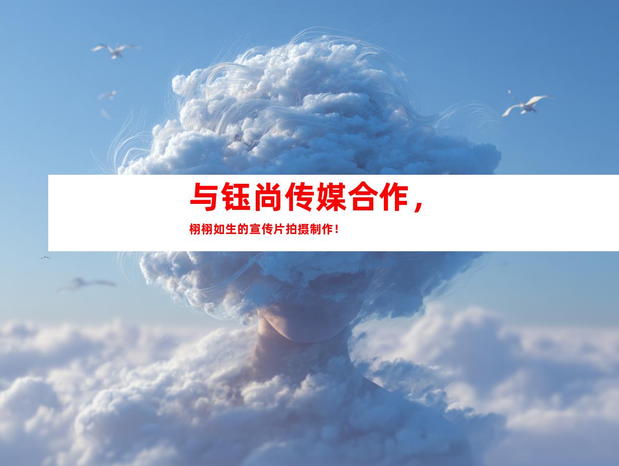 与钰尚传媒合作，栩栩如生的宣传片拍摄制作！