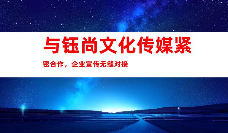与钰尚文化传媒紧密合作，企业宣传无缝对接