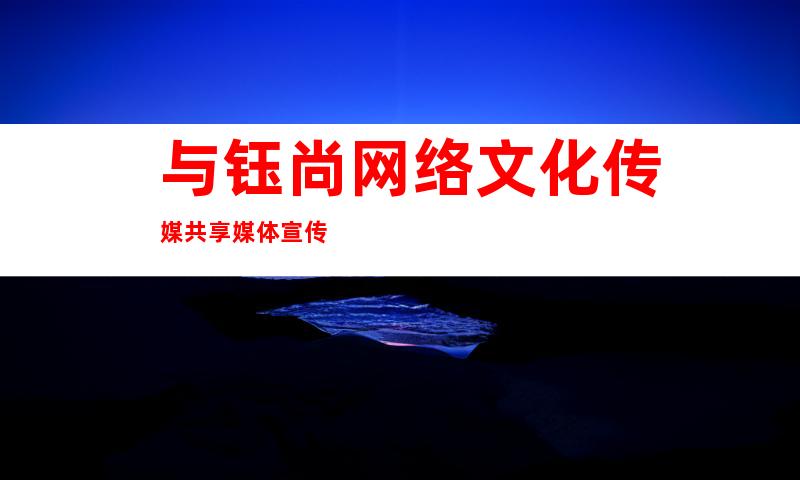 与钰尚网络文化传媒共享媒体宣传