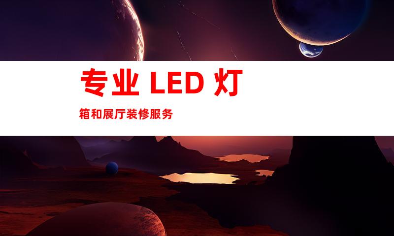 专业 LED 灯箱和展厅装修服务