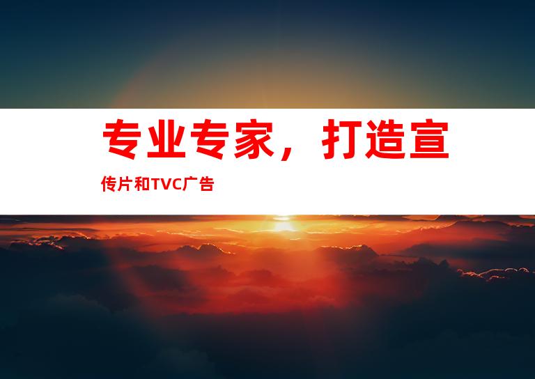 专业专家，打造宣传片和TVC广告