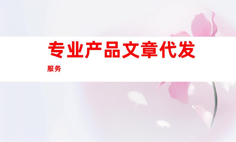 专业产品文章代发服务