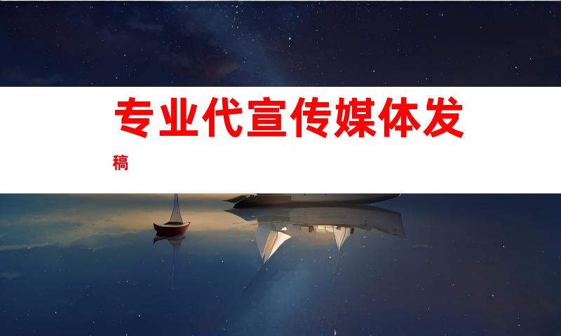 专业代宣传媒体发稿