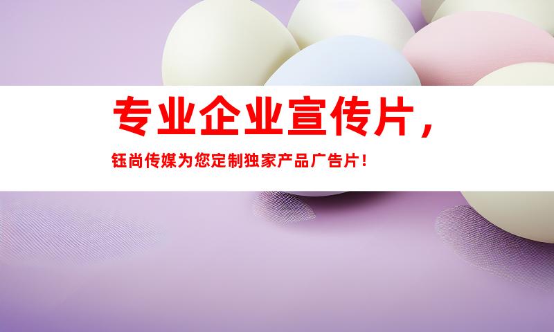 专业企业宣传片，钰尚传媒为您定制独家产品广告片！