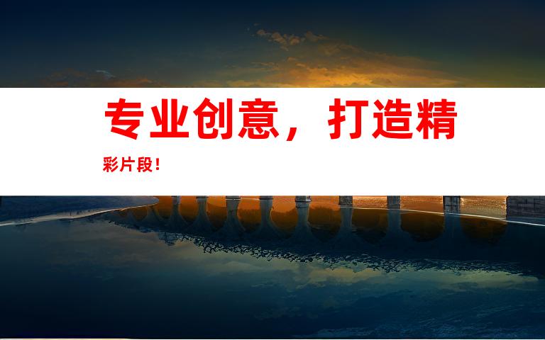 专业创意，打造精彩片段！