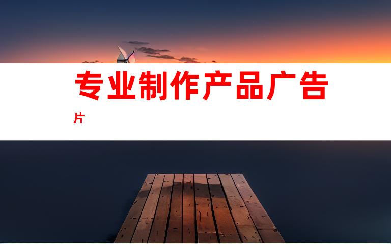 专业制作产品广告片