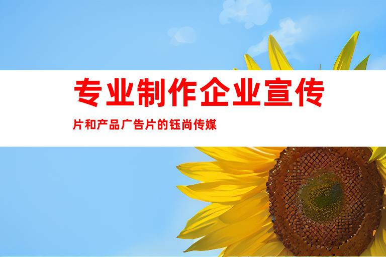 专业制作企业宣传片和产品广告片的钰尚传媒