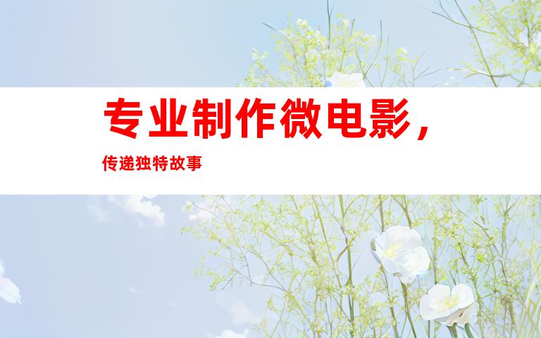 专业制作微电影，传递独特故事