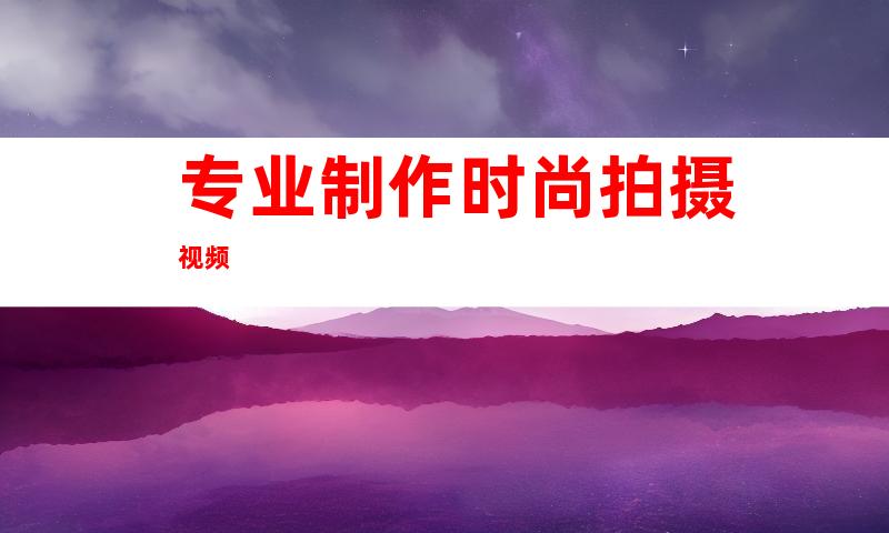 专业制作时尚拍摄视频