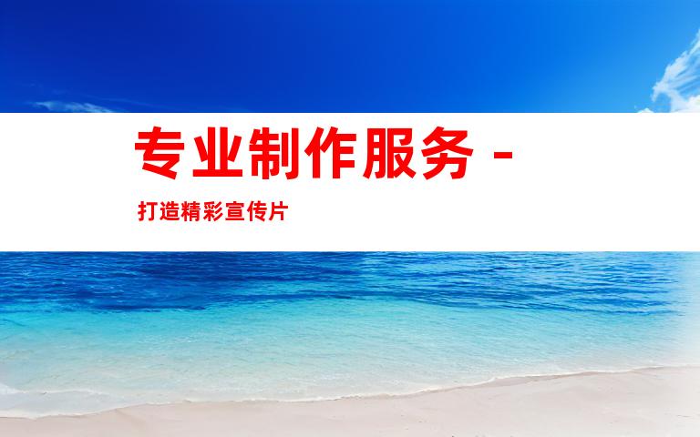专业制作服务 - 打造精彩宣传片