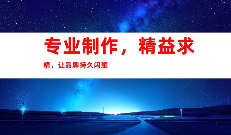 专业制作，精益求精，让品牌持久闪耀