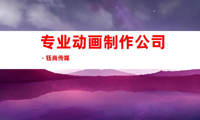 专业动画制作公司 - 钰尚传媒