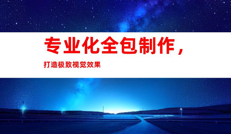 专业化全包制作，打造极致视觉效果