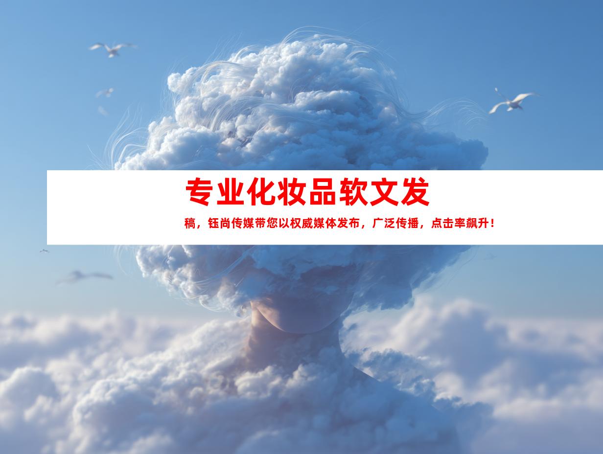 专业化妆品软文发稿，钰尚传媒带您以权威媒体发布，广泛传播，点击率飙升！