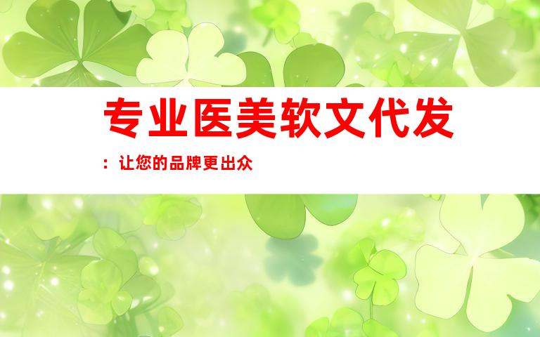 专业医美软文代发：让您的品牌更出众