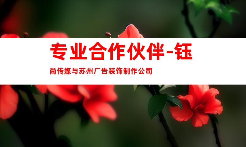 专业合作伙伴-钰尚传媒与苏州广告装饰制作公司