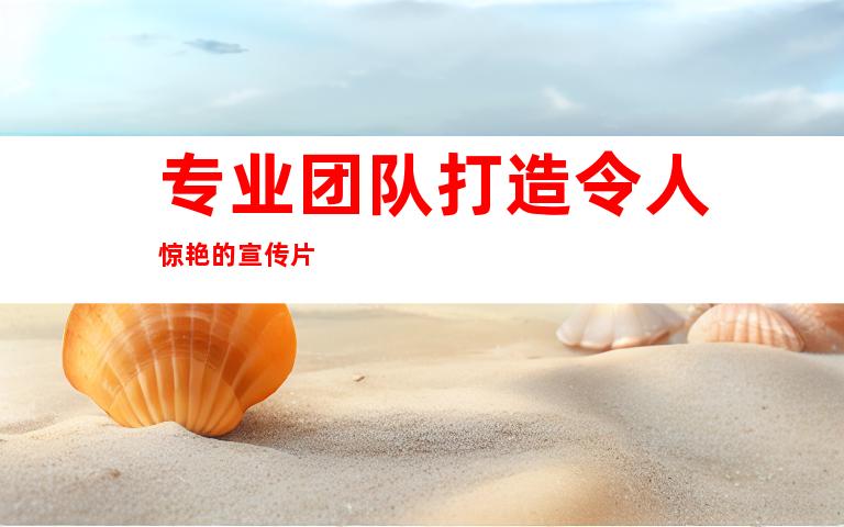 专业团队打造令人惊艳的宣传片