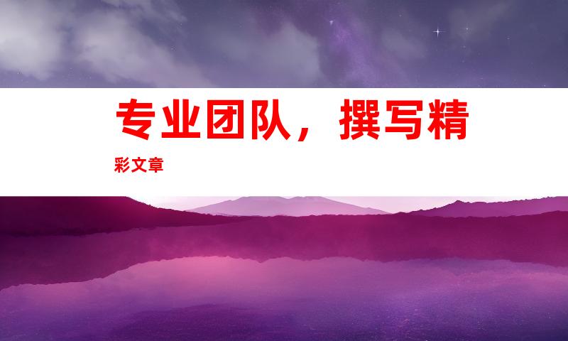 专业团队，撰写精彩文章