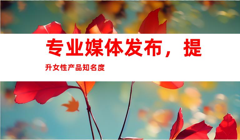 专业媒体发布，提升女性产品知名度