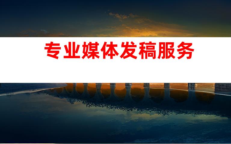 专业媒体发稿服务