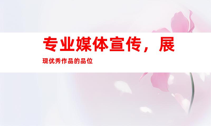 专业媒体宣传，展现优秀作品的品位