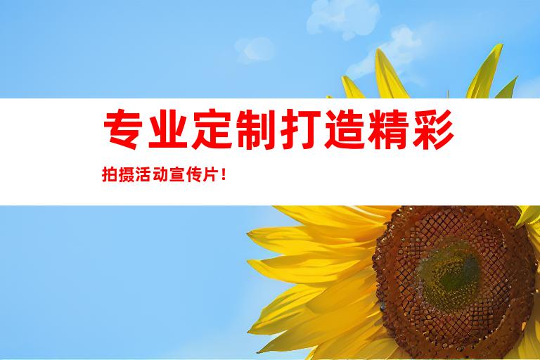 专业定制打造精彩拍摄活动宣传片！