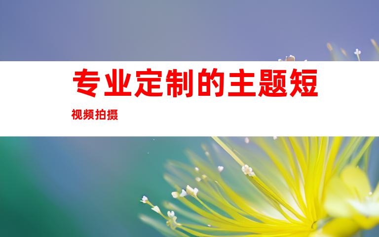 专业定制的主题短视频拍摄