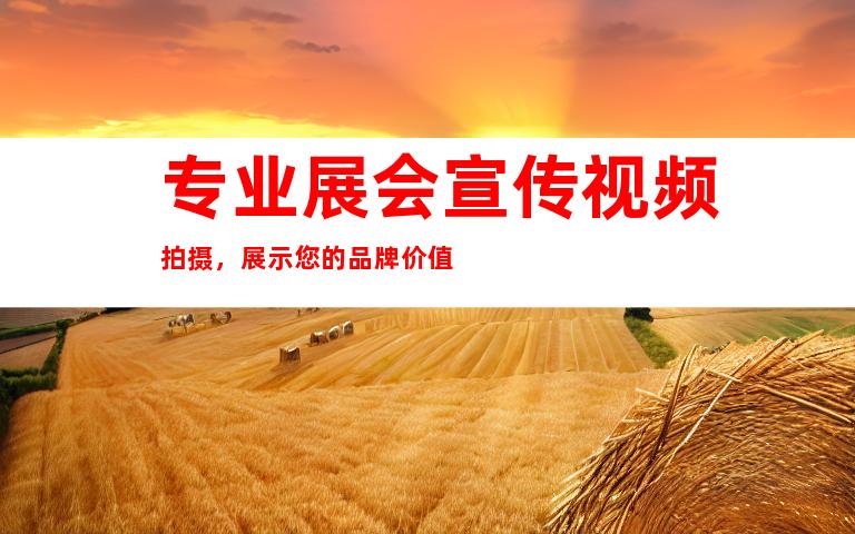 专业展会宣传视频拍摄，展示您的品牌价值