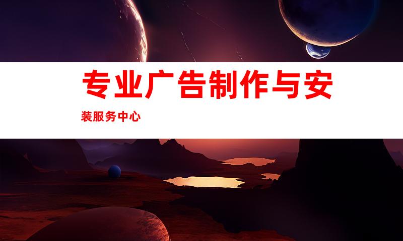 专业广告制作与安装服务中心