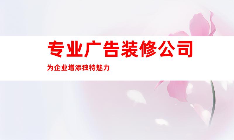 专业广告装修公司为企业增添独特魅力