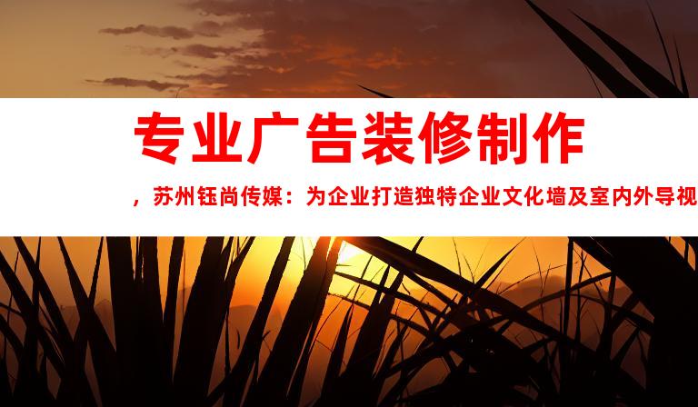 专业广告装修制作，苏州钰尚传媒：为企业打造独特企业文化墙及室内外导视方案