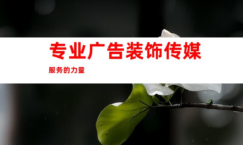 专业广告装饰传媒服务的力量