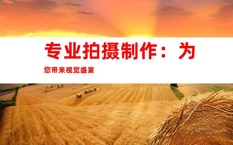 专业拍摄制作：为您带来视觉盛宴