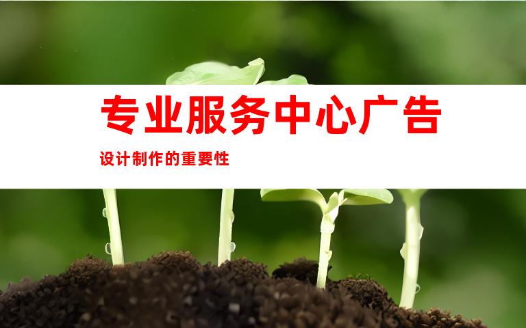 专业服务中心广告设计制作的重要性