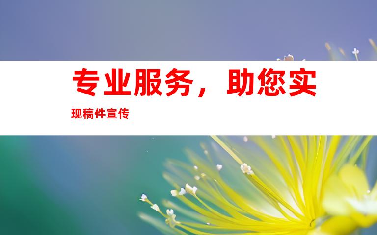 专业服务，助您实现稿件宣传