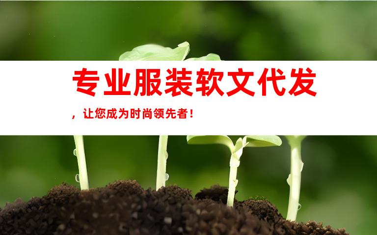 专业服装软文代发，让您成为时尚领先者！