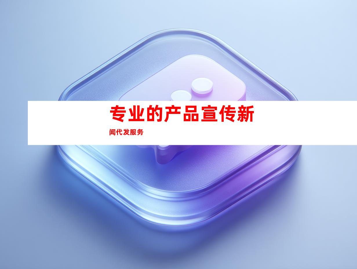 专业的产品宣传新闻代发服务