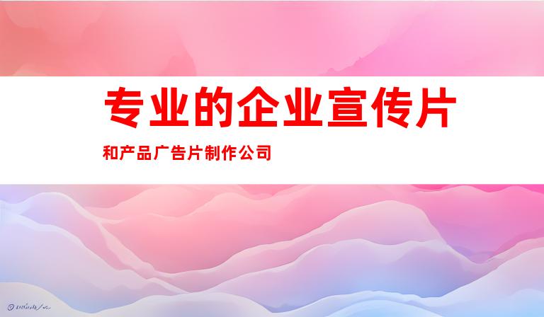 专业的企业宣传片和产品广告片制作公司