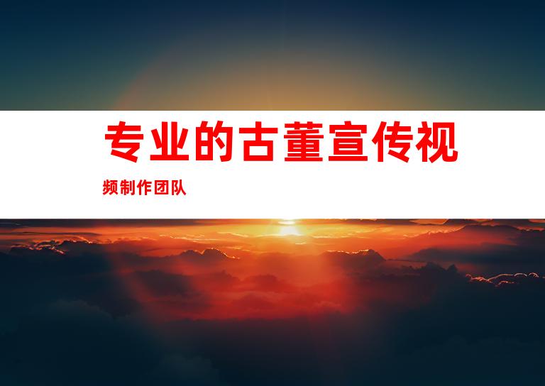 专业的古董宣传视频制作团队