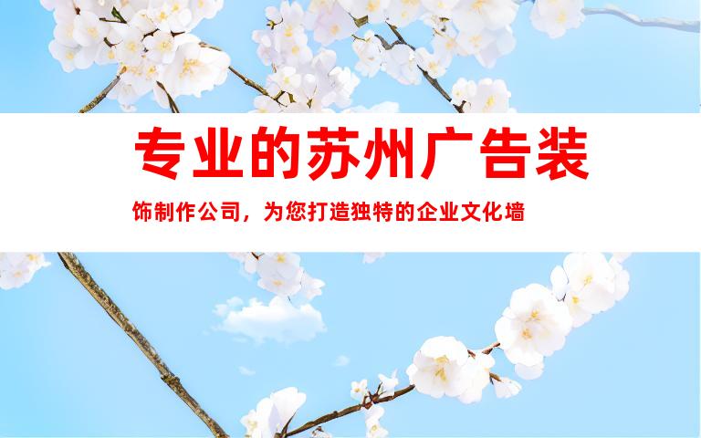 专业的苏州广告装饰制作公司，为您打造独特的企业文化墙