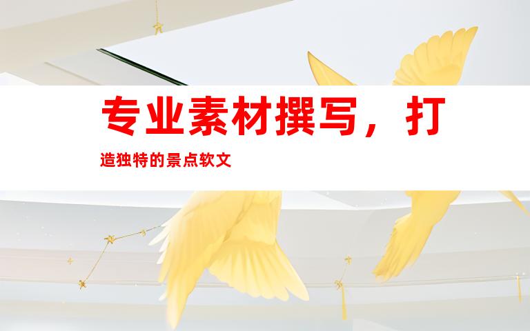 专业素材撰写，打造独特的景点软文