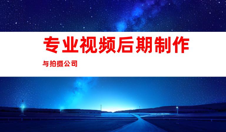 专业视频后期制作与拍摄公司
