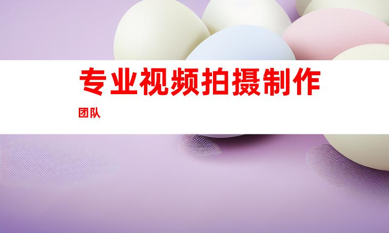 专业视频拍摄制作团队