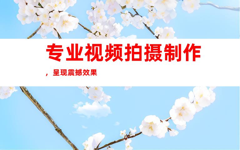 专业视频拍摄制作，呈现震撼效果