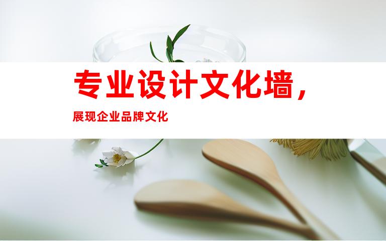 专业设计文化墙，展现企业品牌文化