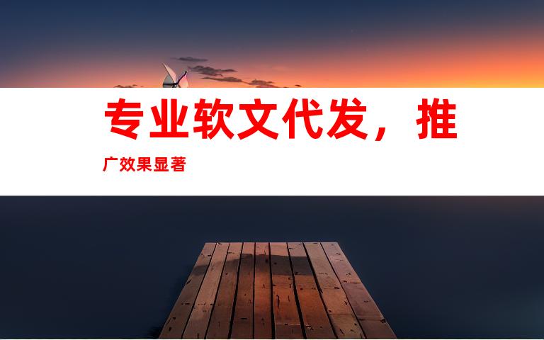 专业软文代发，推广效果显著